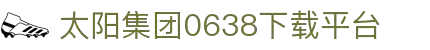 中国·0638太阳集团(股份)有限公司官网
